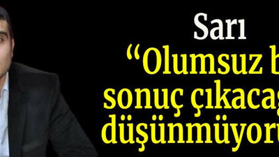 Sarı “Olumsuz bir sonuç çıkacağını düşünmüyorum”